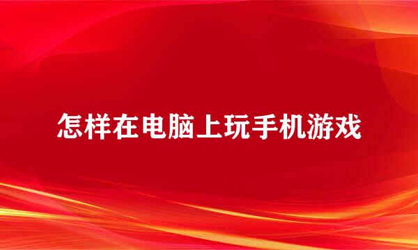 怎样在电脑上玩手机游戏