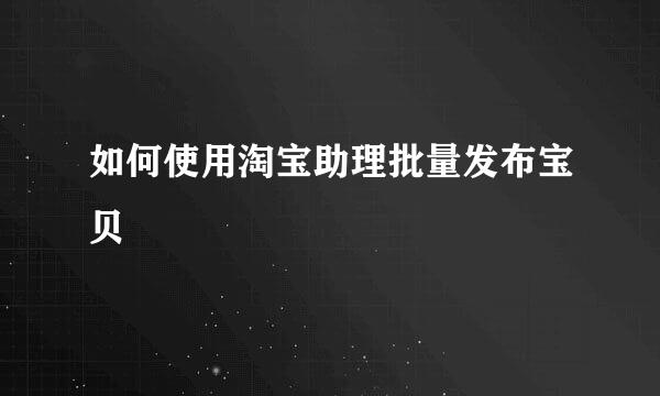 如何使用淘宝助理批量发布宝贝