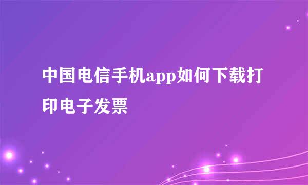 中国电信手机app如何下载打印电子发票