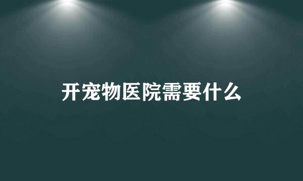 开宠物医院需要什么