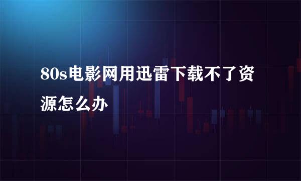 80s电影网用迅雷下载不了资源怎么办