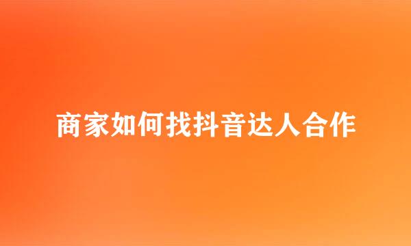 商家如何找抖音达人合作