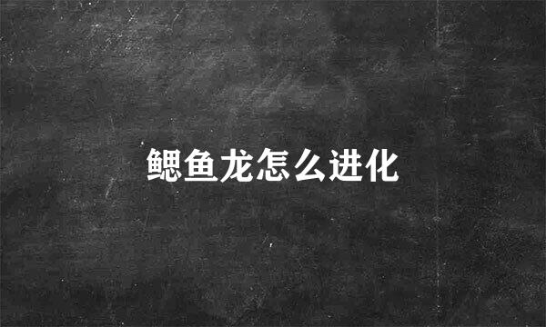 鳃鱼龙怎么进化