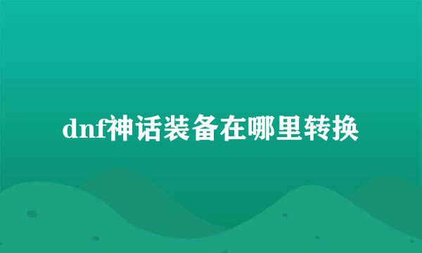 dnf神话装备在哪里转换