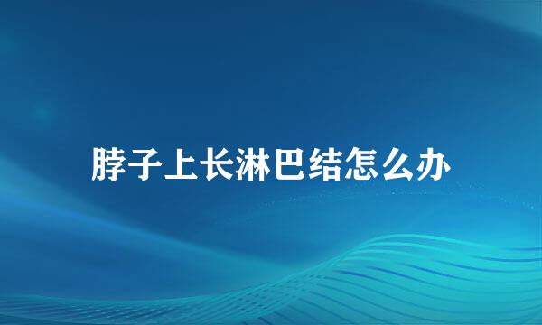 脖子上长淋巴结怎么办