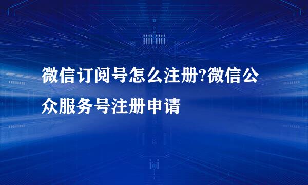 微信订阅号怎么注册?微信公众服务号注册申请