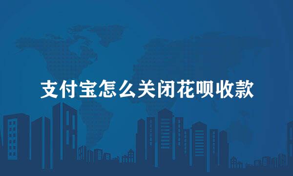 支付宝怎么关闭花呗收款
