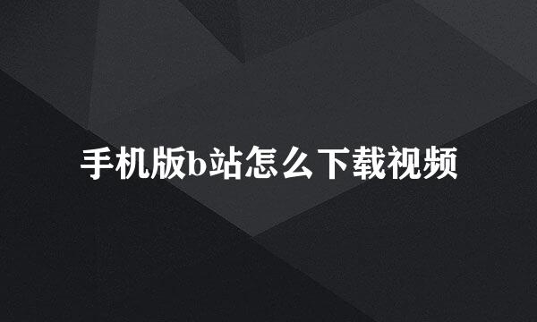 手机版b站怎么下载视频
