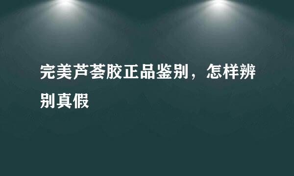 完美芦荟胶正品鉴别，怎样辨别真假