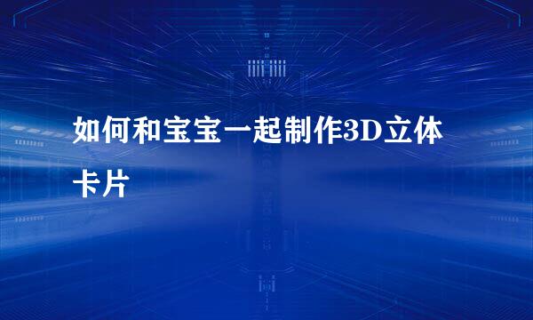 如何和宝宝一起制作3D立体卡片