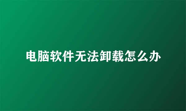 电脑软件无法卸载怎么办