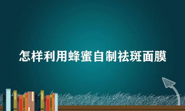 怎样利用蜂蜜自制祛斑面膜