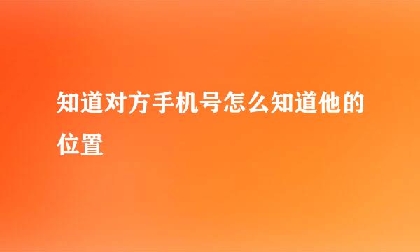 知道对方手机号怎么知道他的位置