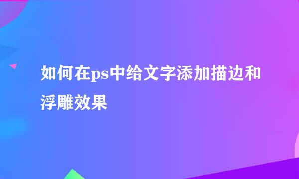 如何在ps中给文字添加描边和浮雕效果