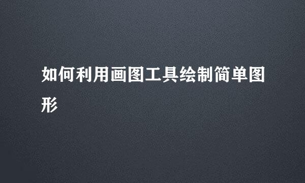 如何利用画图工具绘制简单图形
