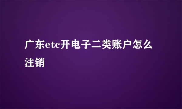 广东etc开电子二类账户怎么注销