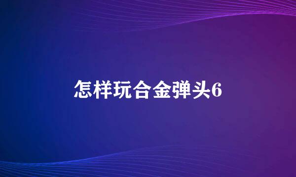 怎样玩合金弹头6