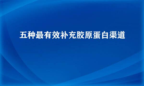 五种最有效补充胶原蛋白渠道