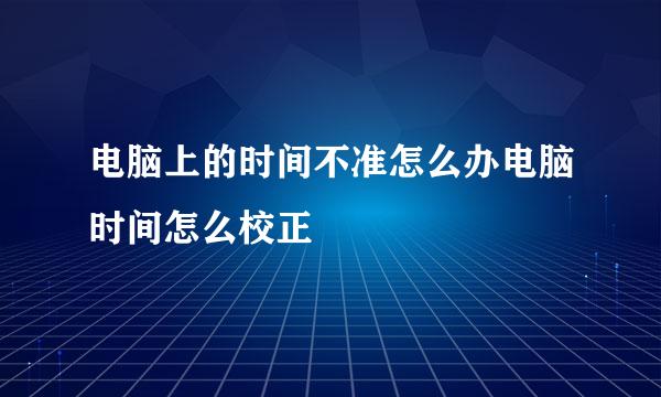 电脑上的时间不准怎么办电脑时间怎么校正
