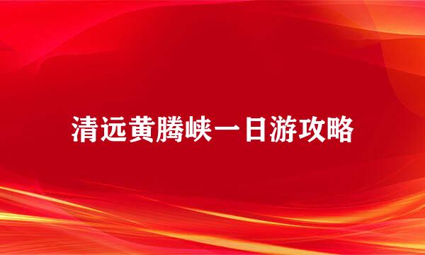 清远黄腾峡一日游攻略