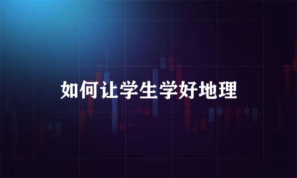 如何让学生学好地理