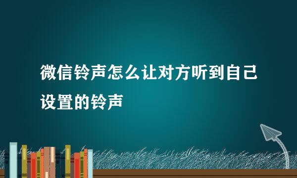 微信铃声怎么让对方听到自己设置的铃声