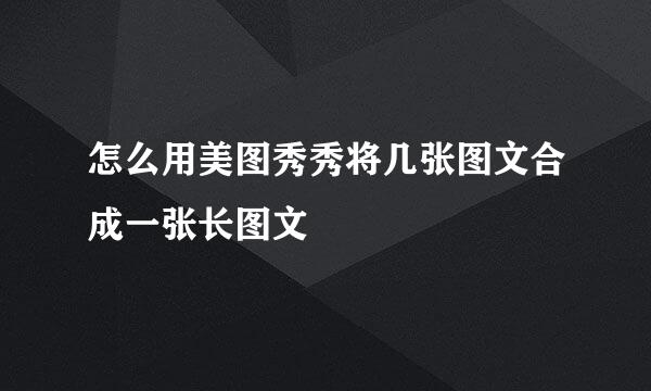 怎么用美图秀秀将几张图文合成一张长图文