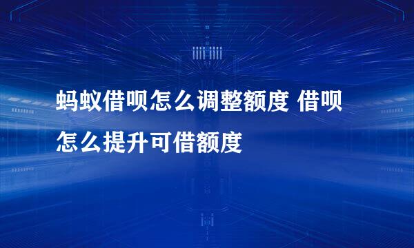 蚂蚁借呗怎么调整额度 借呗怎么提升可借额度