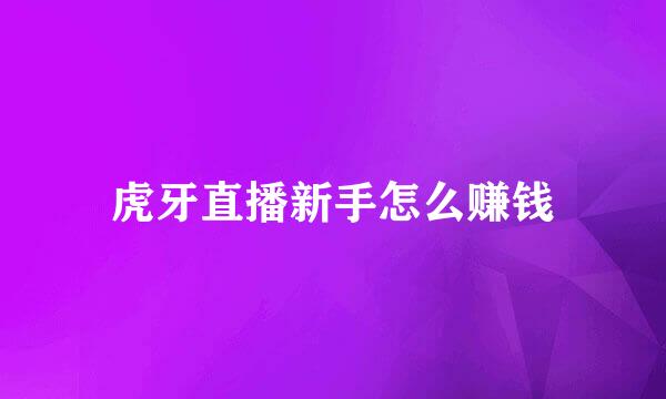 虎牙直播新手怎么赚钱