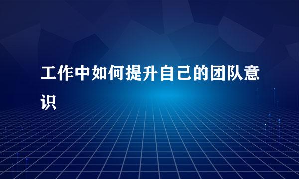 工作中如何提升自己的团队意识