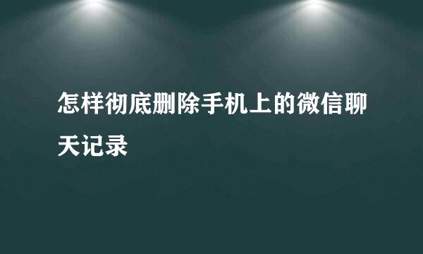 怎样彻底删除手机上的微信聊天记录