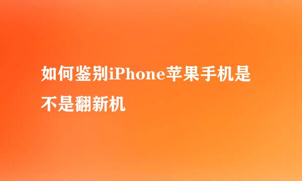 如何鉴别iPhone苹果手机是不是翻新机