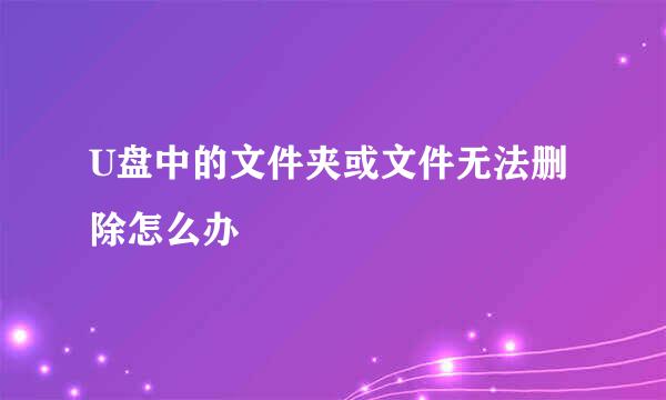 U盘中的文件夹或文件无法删除怎么办