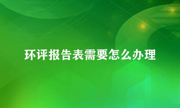 环评报告表需要怎么办理