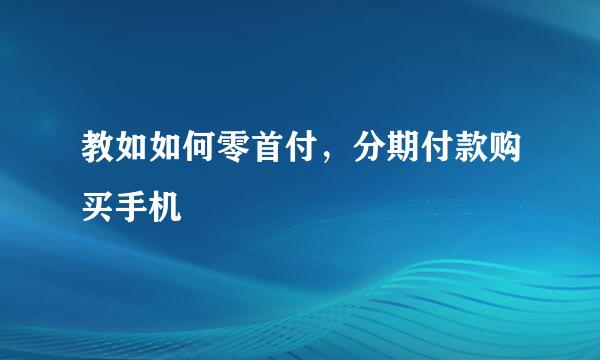 教如如何零首付，分期付款购买手机