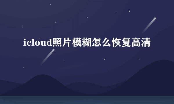 icloud照片模糊怎么恢复高清