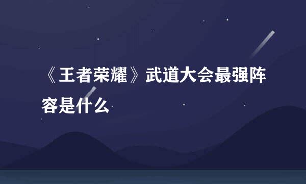 《王者荣耀》武道大会最强阵容是什么