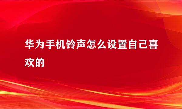 华为手机铃声怎么设置自己喜欢的
