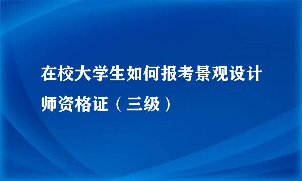 在校大学生如何报考景观设计师资格证（三级）