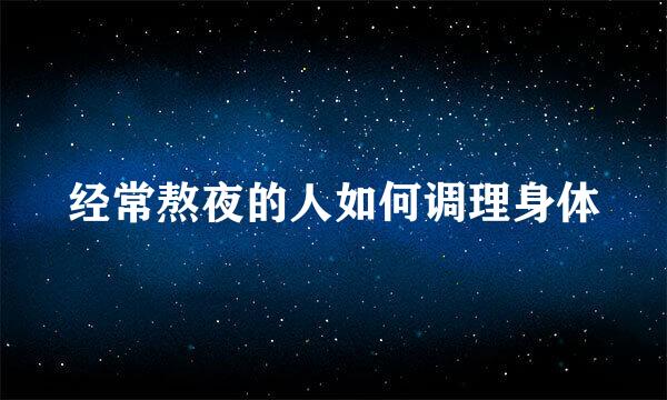经常熬夜的人如何调理身体
