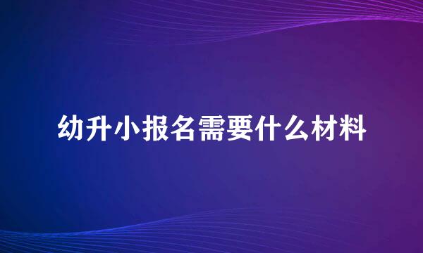 幼升小报名需要什么材料