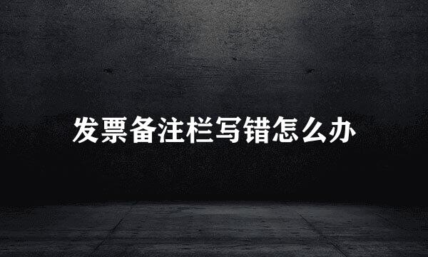 发票备注栏写错怎么办