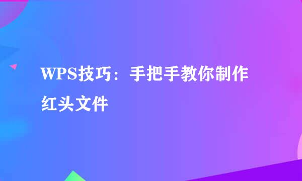 WPS技巧：手把手教你制作红头文件
