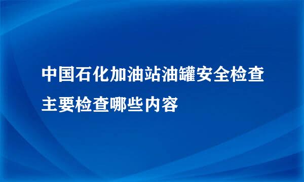 中国石化加油站油罐安全检查主要检查哪些内容
