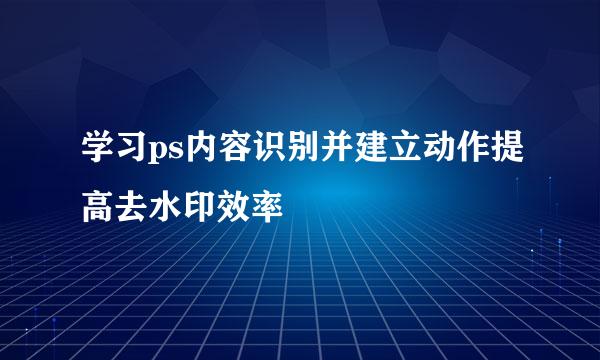 学习ps内容识别并建立动作提高去水印效率