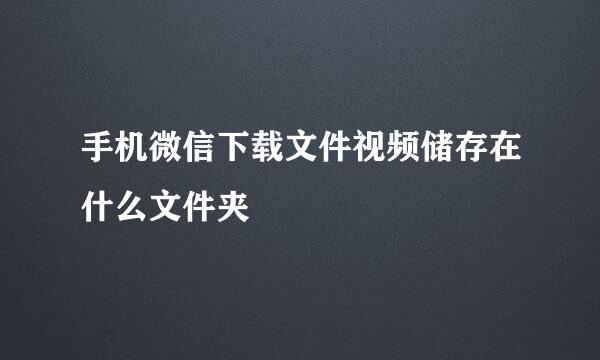 手机微信下载文件视频储存在什么文件夹