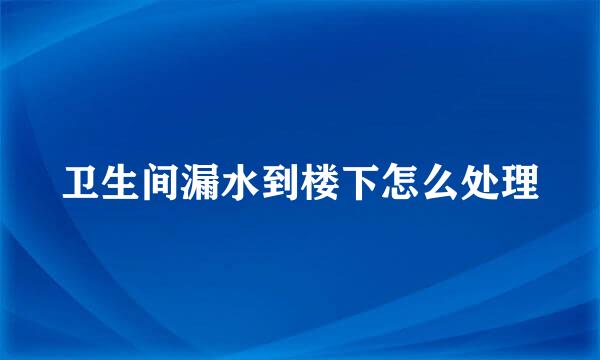 卫生间漏水到楼下怎么处理
