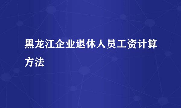 黑龙江企业退休人员工资计算方法