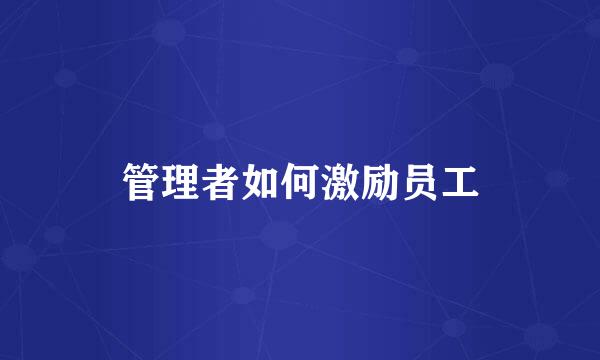 管理者如何激励员工
