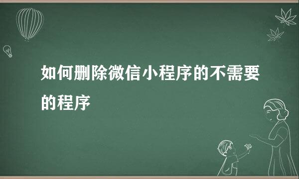 如何删除微信小程序的不需要的程序